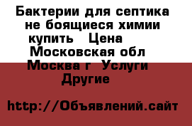 Бактерии для септика не боящиеся химии купить › Цена ­ 10 - Московская обл., Москва г. Услуги » Другие   